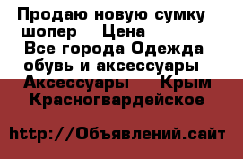 Продаю новую сумку - шопер  › Цена ­ 10 000 - Все города Одежда, обувь и аксессуары » Аксессуары   . Крым,Красногвардейское